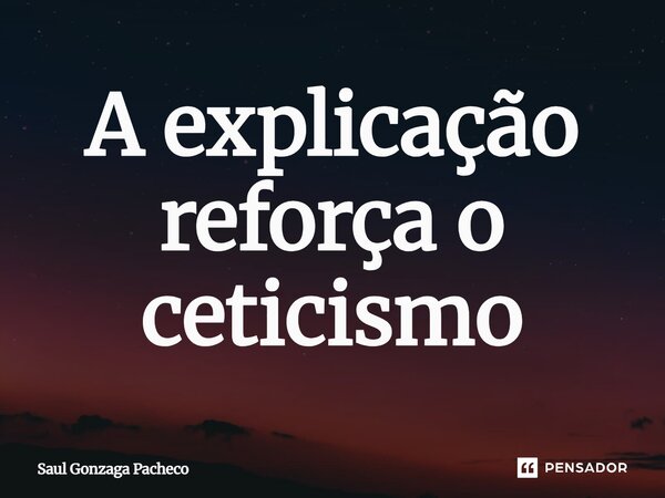 ⁠A explicação reforça o ceticismo... Frase de Saul Gonzaga Pacheco.