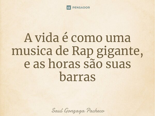 ⁠A vida é como uma musica de Rap gigante, e as horas são suas barras... Frase de Saul Gonzaga Pacheco.