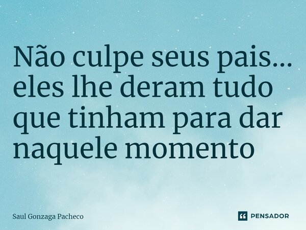 ⁠Não culpe seus pais... eles lhe deram tudo que tinham para dar naquele momento... Frase de Saul Gonzaga Pacheco.