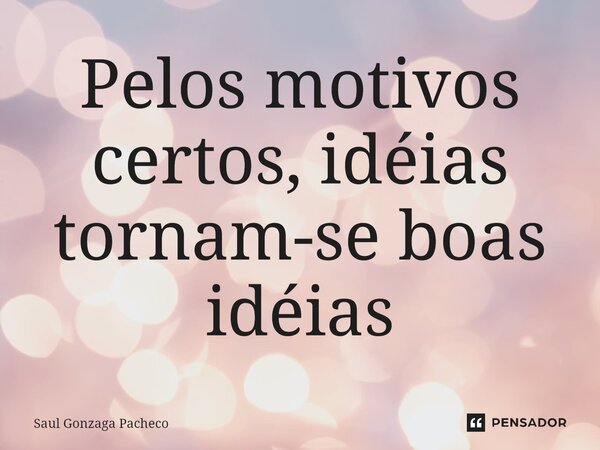 ⁠Pelos motivos certos, idéias tornam-se boas idéias... Frase de Saul Gonzaga Pacheco.