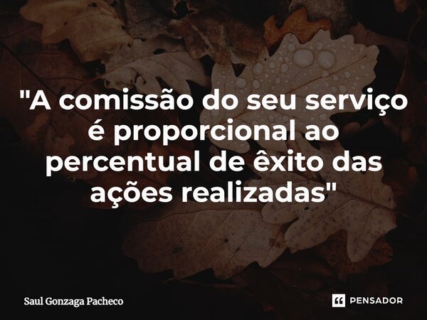 ⁠"A comissão do seu serviço é proporcional ao percentual de êxito das ações realizadas"... Frase de Saul Gonzaga Pacheco.