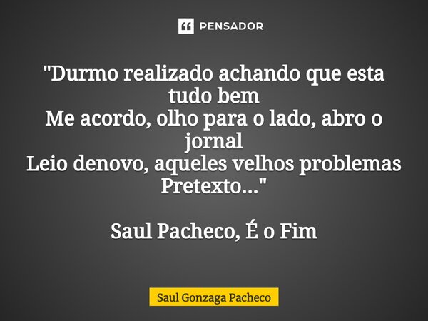 "Durmo realizado achando que esta tudo bem Me acordo, olho para o lado, abro o jornal Leio denovo, aqueles velhos problemas Pretexto..." Saul Pacheco,... Frase de Saul Gonzaga Pacheco.
