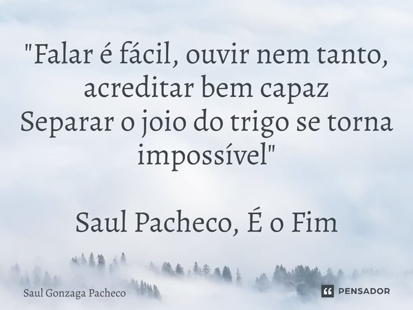 ⁠"Falar é fácil, ouvir nem tanto, acreditar bem capaz Separar o joio do trigo se torna impossível" Saul Pacheco, É o Fim... Frase de Saul Gonzaga Pacheco.