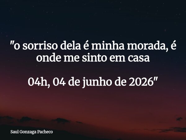 "o sorriso dela é minha morada, é onde me sinto em casa 04h, 04 de junho de 2026"... Frase de Saul Gonzaga Pacheco.