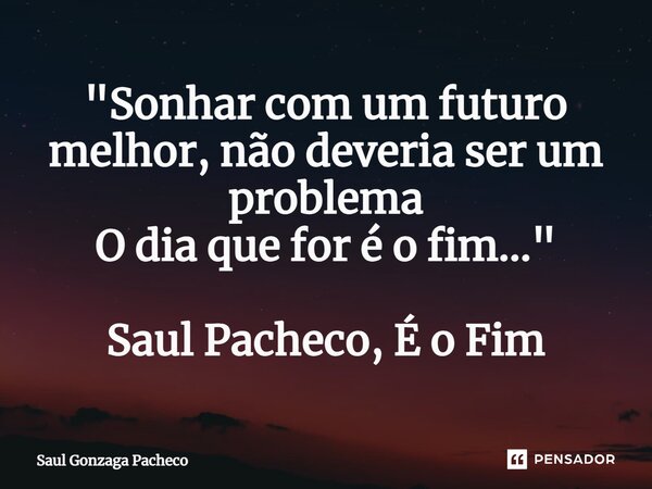 "⁠Sonhar com um futuro melhor,não deveria ser um problema O dia que for é o fim..." Saul Pacheco, É o Fim... Frase de Saul Gonzaga Pacheco.