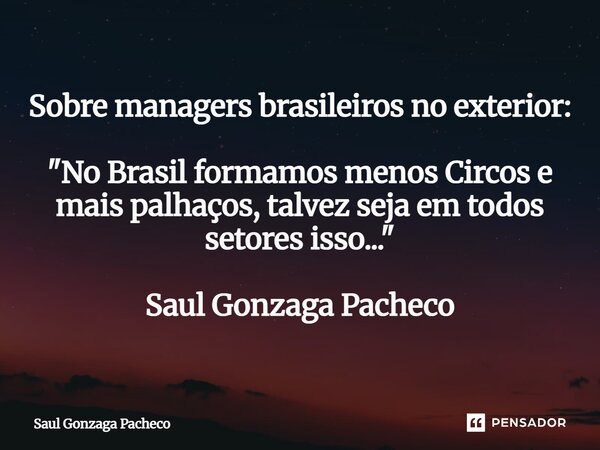 Sobre managers brasileiros no exterior: "⁠No Brasil formamos menos Circos e mais palhaços, talvez seja em todos setores isso..." Saul Gonzaga Pacheco... Frase de Saul Gonzaga Pacheco.