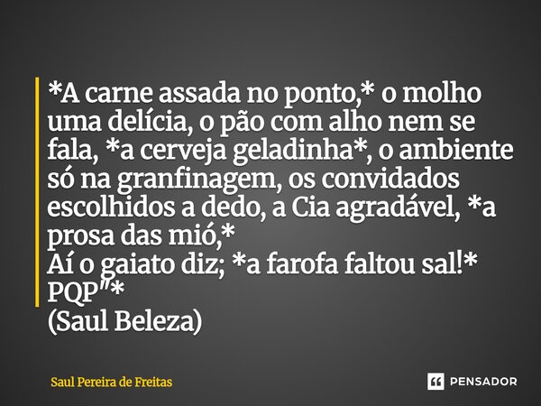 *A carne assada no ponto,* o molho uma delícia, o pão com alho nem se fala, *a cerveja geladinha*, o ambiente só na granfinagem, os convidados escolhidos a ded... Frase de Saul Pereira de Freitas.