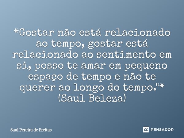 ⁠*Gostar não está relacionado ao tempo, gostar está relacionado ao sentimento em si, posso te amar em pequeno espaço de tempo e não te querer ao longo do tempo.... Frase de Saul Pereira de Freitas.