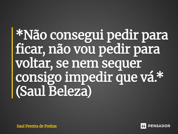 ⁠*Não consegui pedir para ficar, não vou pedir para voltar, se nem sequer consigo impedir que vá.* (Saul Beleza)... Frase de Saul Pereira de Freitas.