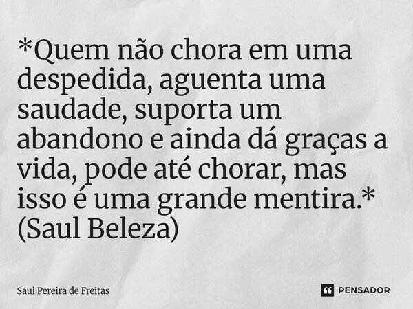 ⁠*Quem não chora em uma despedida, aguenta uma saudade, suporta um abandono e ainda dá graças a vida, pode até chorar, mas isso é uma grande mentira.* (Saul Bel... Frase de Saul Pereira de Freitas.