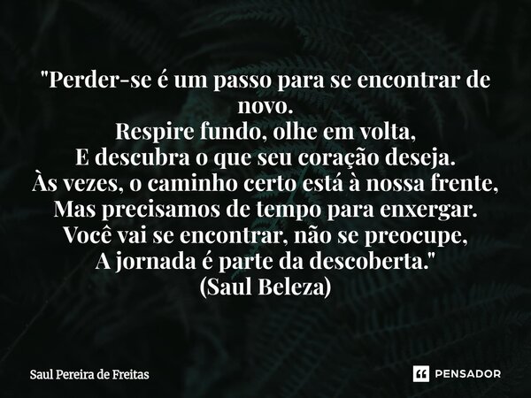 "Perder-se é um passo para se encontrar de novo. Respire fundo, olhe em volta, E descubra o que seu coração deseja. Às vezes, o caminho certo está à nossa... Frase de Saul Pereira de Freitas.