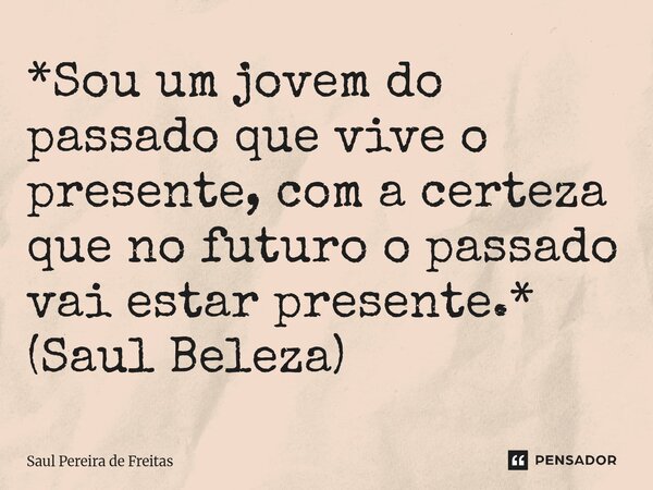 ⁠*Sou um jovem do passado que vive o presente, com a certeza que no futuro o passado vai estar presente.* (Saul Beleza)... Frase de Saul Pereira de Freitas.