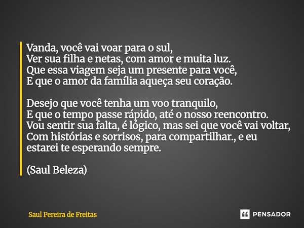Vanda, você vai voar para o sul, Ver sua filha e netas, com amor e muita luz. Que essa viagem seja um presente para você, E que o amor da família aqueça seu co... Frase de Saul Pereira de Freitas.