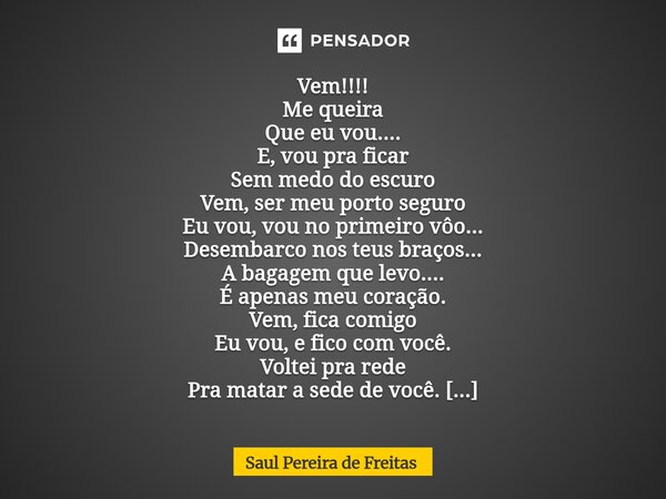 Vem!!!! Me queira Que eu vou.... E, vou pra ficar Sem medo do escuro Vem, ser meu porto seguro Eu vou, vou no primeiro vôo... Desembarco nos teus braços... A b... Frase de Saul Pereira de Freitas.