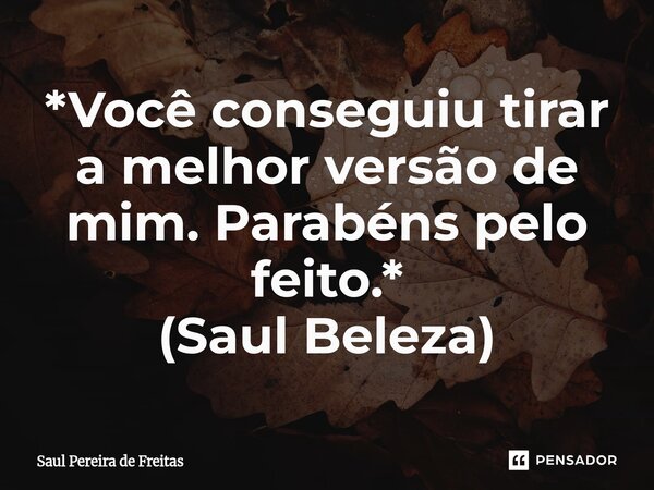 ⁠*Você conseguiu tirar a melhor versão de mim. Parabéns pelo feito.* (Saul Beleza)... Frase de Saul Pereira de Freitas.