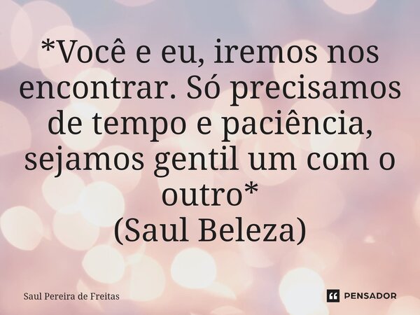 ⁠*Você e eu, iremos nos encontrar. Só precisamos de tempo e paciência, sejamos gentil um com o outro* (Saul Beleza)... Frase de Saul Pereira de Freitas.