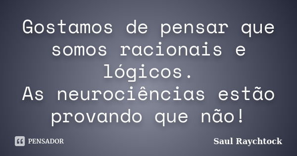 Gostamos de pensar que somos racionais e lógicos. As neurociências estão provando que não!... Frase de Saul Raychtock.