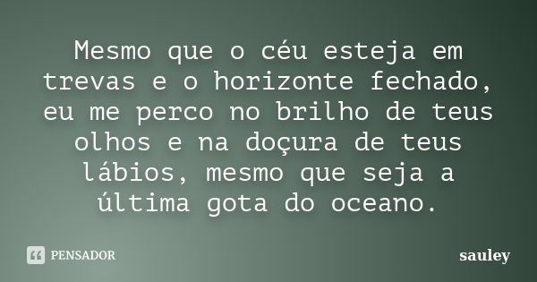 Mesmo que o céu esteja em trevas e o horizonte fechado, eu me perco no brilho de teus olhos e na doçura de teus lábios, mesmo que seja a última gota do oceano.... Frase de sauley.