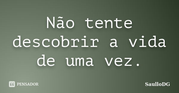 Não tente descobrir a vida de uma vez.... Frase de SaulloDG.