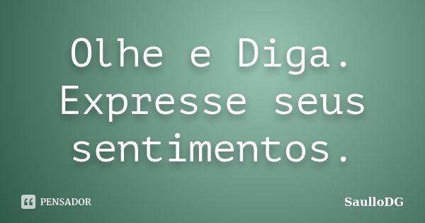 Olhe e Diga. Expresse seus sentimentos.... Frase de SaulloDG.