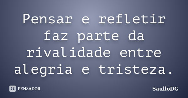 Pensar e refletir faz parte da rivalidade entre alegria e tristeza.... Frase de SaulloDG.