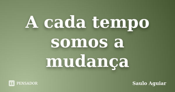 A cada tempo somos a mudança... Frase de Saulo Aguiar.