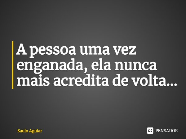 ⁠A pessoa uma vez enganada, ela nunca mais acredita de volta...... Frase de Saulo Aguiar.