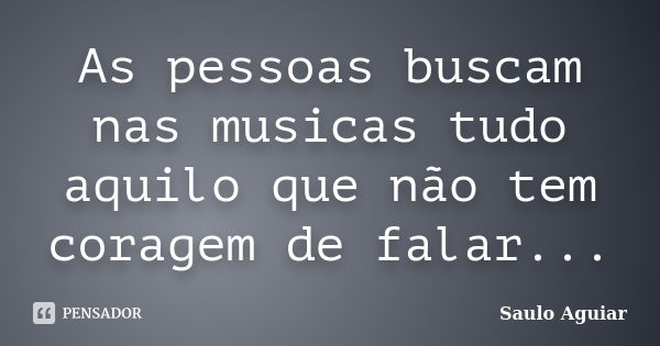 As pessoas buscam nas musicas tudo aquilo que não tem coragem de falar...... Frase de Saulo Aguiar.