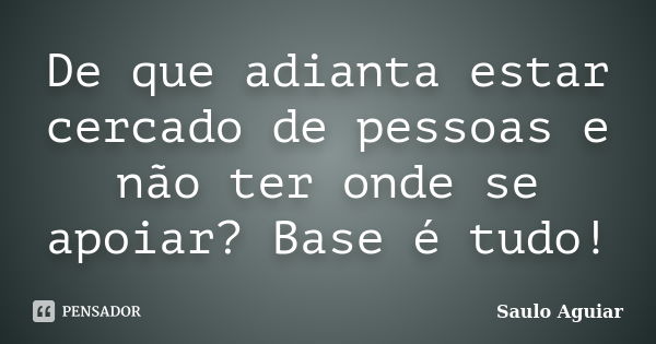 De que adianta estar cercado de pessoas e não ter onde se apoiar? Base é tudo!... Frase de Saulo Aguiar.