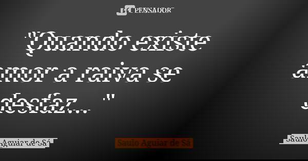 "Quando existe amor a raiva se desfaz..."... Frase de Saulo Aguiar de Sá.