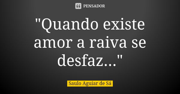 "Quando existe amor a raiva se desfaz..."... Frase de Saulo Aguiar de Sá.