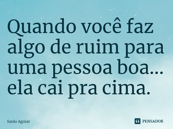 ⁠Quando você faz algo de ruim para uma pessoa boa... ela cai pra cima.... Frase de Saulo Aguiar.