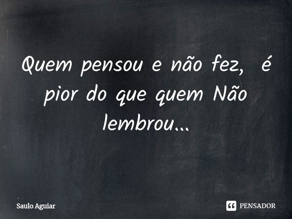 ⁠Quem pensou e não fez, é pior do que quem Não lembrou...... Frase de Saulo Aguiar.