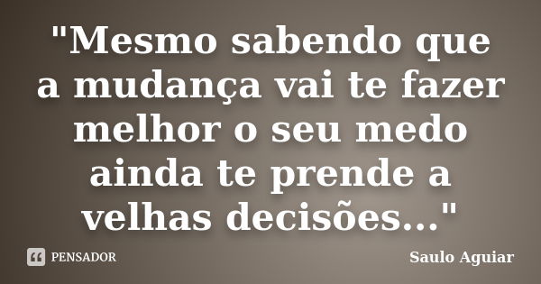 "Mesmo sabendo que a mudança vai te fazer melhor o seu medo ainda te prende a velhas decisões..."... Frase de Saulo Aguiar.