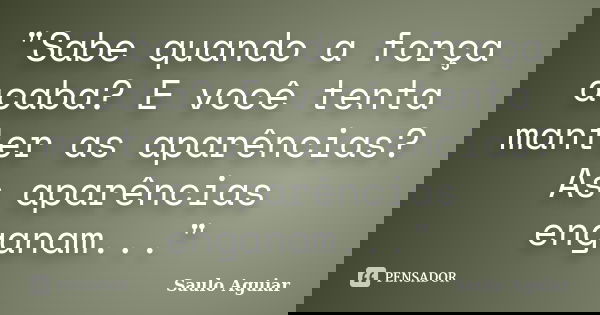 "Sabe quando a força acaba? E você tenta manter as aparências? As aparências enganam..."... Frase de Saulo Aguiar.