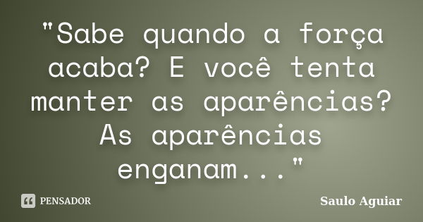 "Sabe quando a força acaba? E você tenta manter as aparências? As aparências enganam..."... Frase de Saulo Aguiar.