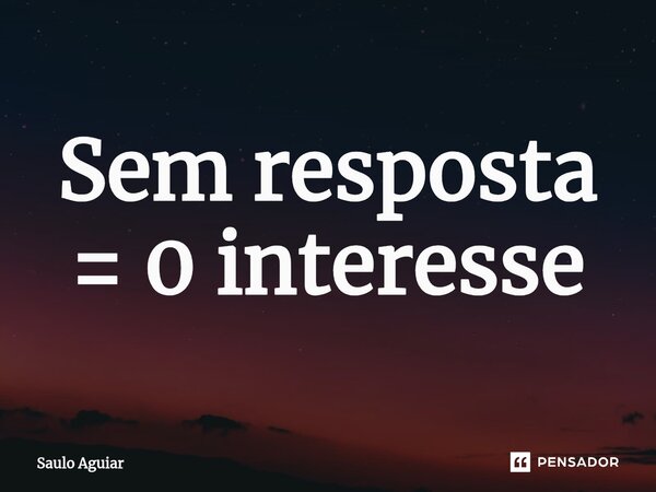 ⁠Sem resposta = 0 interesse... Frase de Saulo Aguiar.