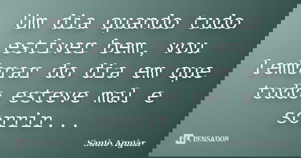 Um dia quando tudo estiver bem, vou lembrar do dia em que tudo esteve mal e sorrir...... Frase de Saulo Aguiar.