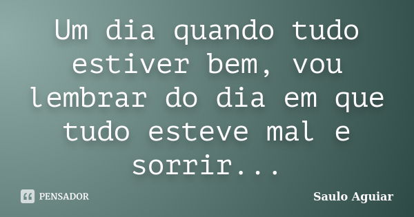 Um dia quando tudo estiver bem, vou lembrar do dia em que tudo esteve mal e sorrir...... Frase de Saulo Aguiar.