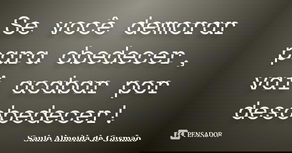 Se você demorar para obedecer, vai acabar por desobedecer!... Frase de Saulo Almeida de Gusmão.