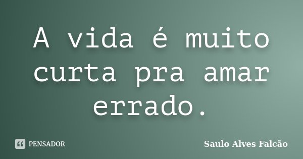A vida é muito curta pra amar errado.... Frase de Saulo Alves Falcão.
