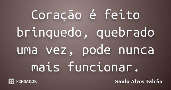 Coração é feito brinquedo, quebrado uma vez, pode nunca mais funcionar.... Frase de Saulo Alves Falcão.