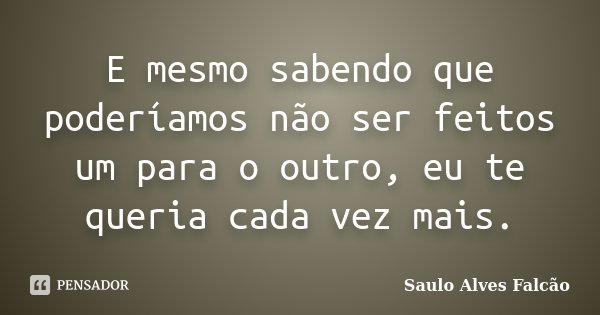 E mesmo sabendo que poderíamos não ser feitos um para o outro, eu te queria cada vez mais.... Frase de Saulo Alves Falcão.