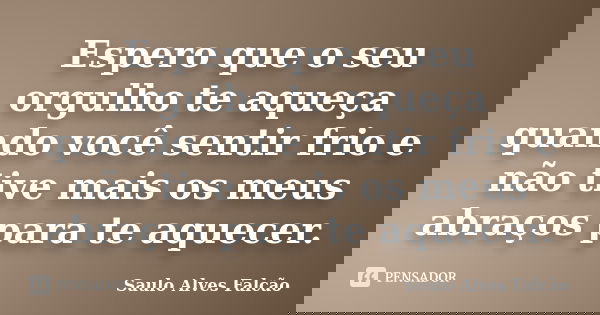Espero que o seu orgulho te aqueça quando você sentir frio e não tive mais os meus abraços para te aquecer.... Frase de Saulo Alves Falcão.