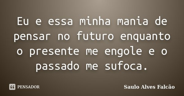 Eu e essa minha mania de pensar no futuro enquanto o presente me engole e o passado me sufoca.... Frase de Saulo Alves Falcão.