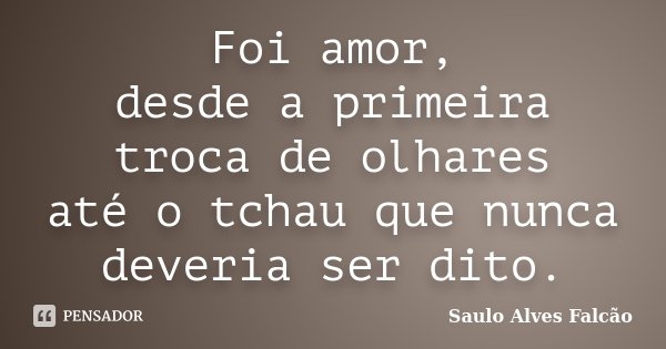 Foi amor, desde a primeira troca de olhares até o tchau que nunca deveria ser dito.... Frase de Saulo Alves Falcão.