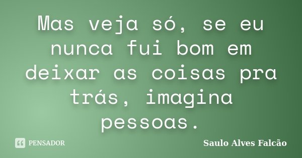 Mas veja só, se eu nunca fui bom em deixar as coisas pra trás, imagina pessoas.... Frase de Saulo Alves Falcão.