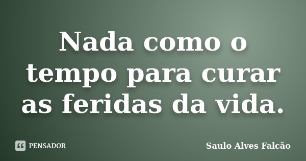 Nada como o tempo para curar as feridas da vida.... Frase de Saulo Alves Falcão.