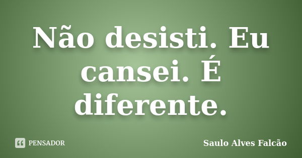 Não desisti. Eu cansei. É diferente.... Frase de Saulo Alves Falcão.