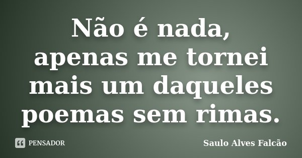 Não é nada, apenas me tornei mais um daqueles poemas sem rimas.... Frase de Saulo Alves Falcão.